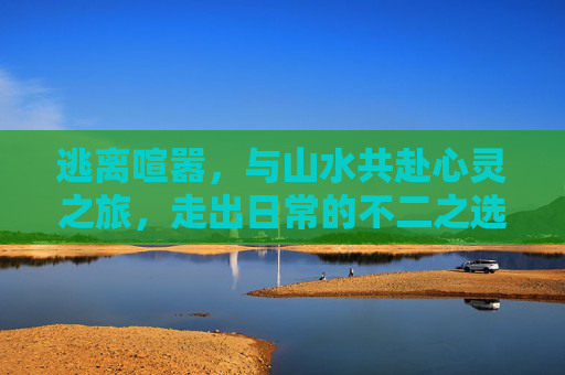 逃离喧嚣，与山水共赴心灵之旅，走出日常的不二之选,帮我出去走走快捷指令微信步数