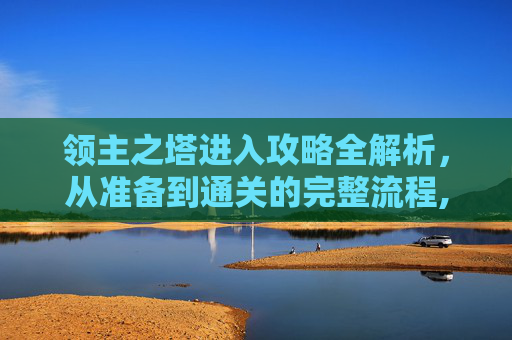 领主之塔进入攻略全解析，从准备到通关的完整流程,领主之塔怎么进游戏