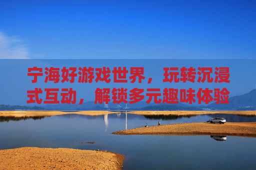 宁海好游戏世界，玩转沉浸式互动，解锁多元趣味体验,宁海好游戏世界还在运行吗