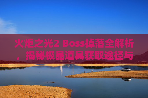 火炬之光2 Boss掉落全解析，揭秘极品道具获取途径与实用价值,火炬之光2boss重置