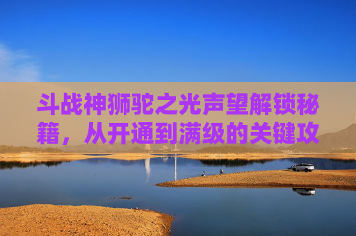斗战神狮驼之光声望解锁秘籍，从开通到满级的关键攻略,斗战神狮驼城声望崇敬