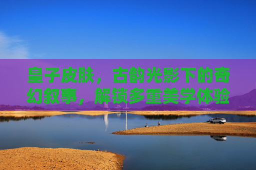 皇子皮肤,古韵光影下的奇幻叙事,解锁多重美学体验,皇子皮肤手感排名-第1张图片-游戏守望资讯网 皇子皮肤,古韵光影下的奇幻叙事,解锁多重美学体验,皇子皮肤手感排名-第1张图片-游戏守望资讯网