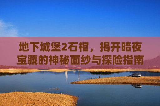 地下城堡2石棺，揭开暗夜宝藏的神秘面纱与探险指南,地下城堡2石棺封印还是打开