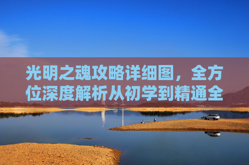 光明之魂攻略详细图，全方位深度解析从初学到精通全流程,光明之魂1攻略超详细
