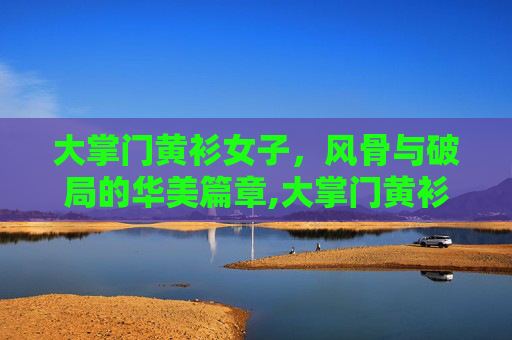 大掌门黄衫女子，风骨与破局的华美篇章,大掌门黄衫女子是谁