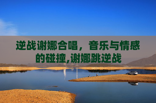 逆战谢娜合唱，音乐与情感的碰撞,谢娜跳逆战