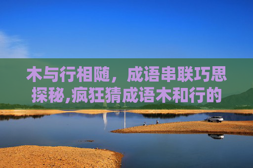 木与行相随，成语串联巧思探秘,疯狂猜成语木和行的成语