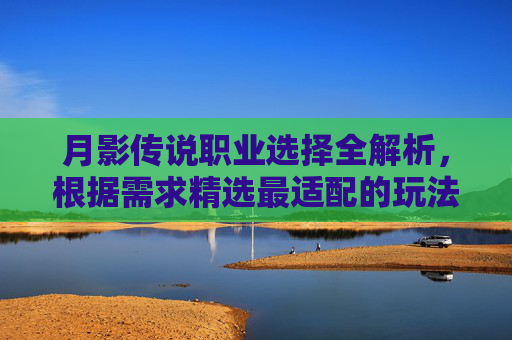 月影传说职业选择全解析，根据需求精选最适配的玩法路线,月影传说主要练什么武功