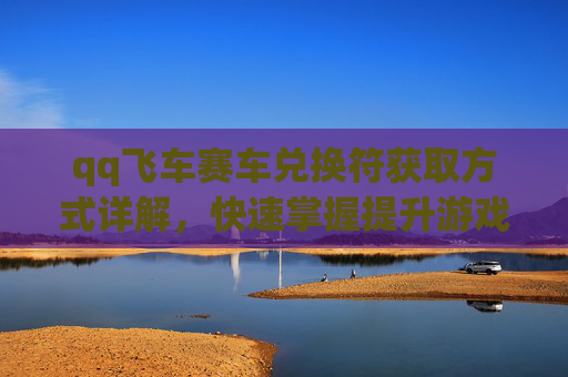 qq飞车赛车兑换符获取方式详解，快速掌握提升游戏资产的方法,qq飞车赛车兑换卡不见了