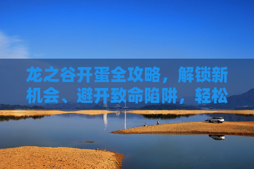 龙之谷开蛋全攻略，解锁新机会、避开致命陷阱，轻松获取限定奖励,龙之谷怀旧打图最简单三个技巧