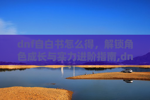 dnf自白书怎么得，解锁角色成长与实力进阶指南,dnf宝珠怎么得