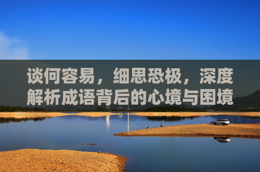 谈何容易,细思恐极,深度解析成语背后的心境与困境,细思恐极是成语吗-第1张图片-游戏守望资讯网 谈何容易,细思恐极,深度解析成语背后的心境与困境,细思恐极是成语吗-第1张图片-游戏守望资讯网