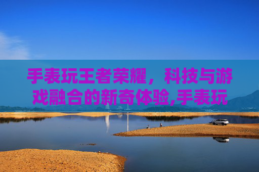 手表玩王者荣耀，科技与游戏融合的新奇体验,手表玩王者荣耀视频怎么弄