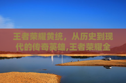王者荣耀黄统，从历史到现代的传奇英雄,王者荣耀全黄