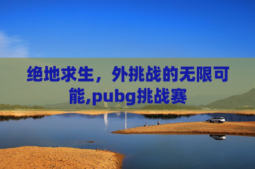 绝地求生，外挑战的无限可能,pubg挑战赛