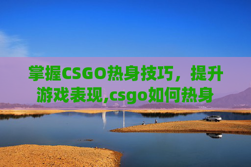 掌握CSGO热身技巧，提升游戏表现,csgo如何热身