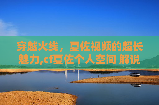 穿越火线，夏佐视频的超长魅力,cf夏佐个人空间 解说