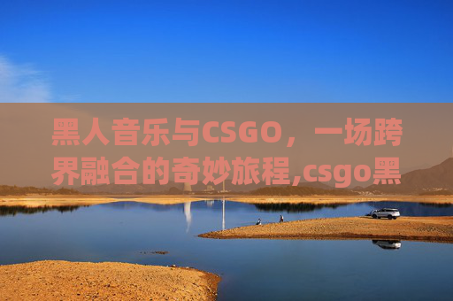 黑人音乐与CSGO，一场跨界融合的奇妙旅程,csgo黑人头像