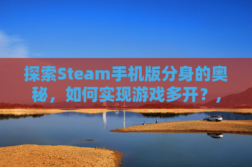 探索Steam手机版分身的奥秘，如何实现游戏多开？,手机steam分身软件