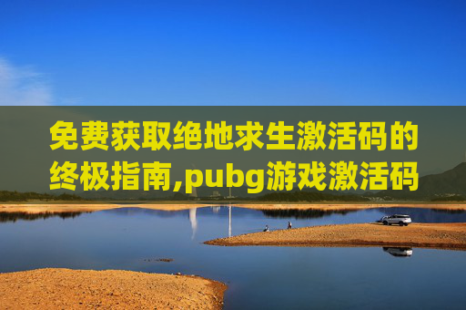 免费获取绝地求生激活码的终极指南,pubg游戏激活码免费领