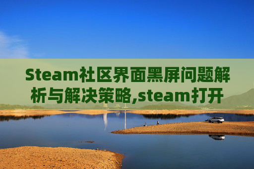 Steam社区界面黑屏问题解析与解决策略,steam打开社区一片黑