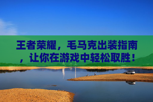 王者荣耀，毛马克出装指南，让你在游戏中轻松取胜！,王者荣耀马克最新出装铭文