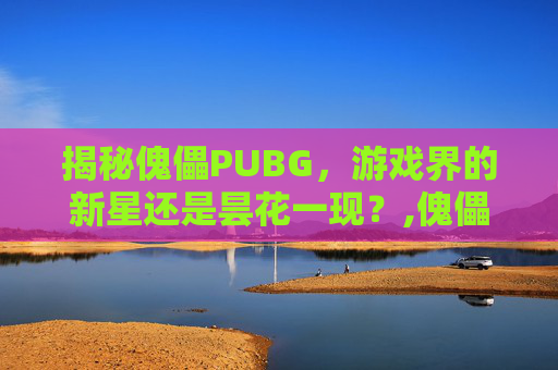 揭秘傀儡PUBG,游戏界的新星还是昙花一现?,傀儡仆人小说-第1张图片-游戏守望资讯网 揭秘傀儡PUBG,游戏界的新星还是昙花一现?,傀儡仆人小说-第1张图片-游戏守望资讯网