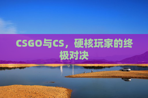 CSGO与CS，硬核玩家的终极对决
