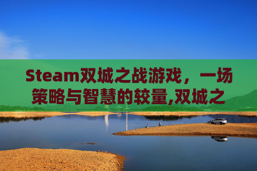 Steam双城之战游戏，一场策略与智慧的较量,双城之战手游
