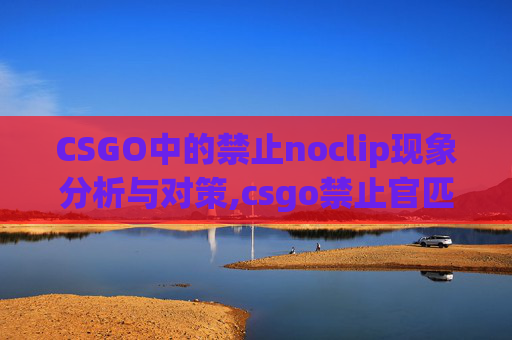 CSGO中的禁止noclip现象分析与对策,csgo禁止官匹什么意思