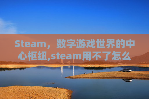 Steam，数字游戏世界的中心枢纽,steam用不了怎么办