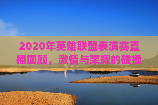 2020年英雄联盟表演赛直播回顾，激情与荣耀的碰撞,表演赛lpl