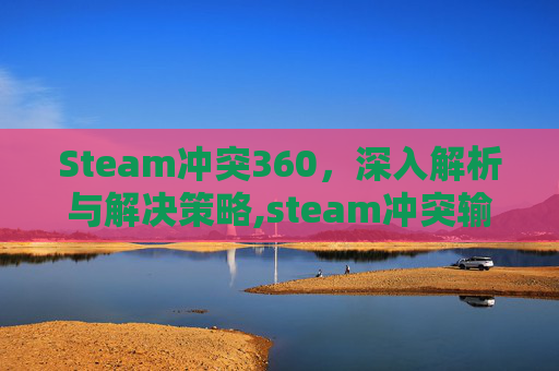 Steam冲突360，深入解析与解决策略,steam冲突输入
