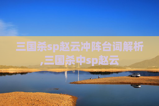 三国杀sp赵云冲阵台词解析,三国杀中sp赵云