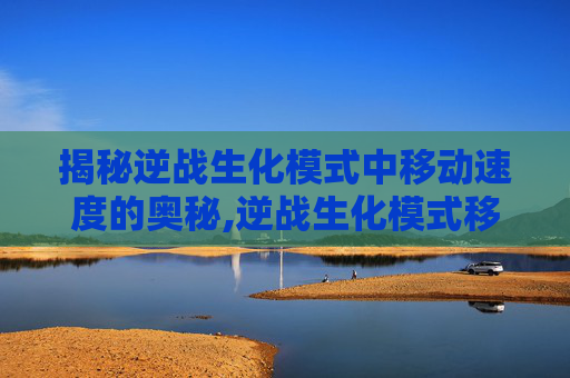 揭秘逆战生化模式中移动速度的奥秘,逆战生化模式移动速度怎么调