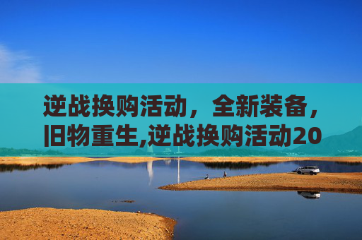 逆战换购活动，全新装备，旧物重生,逆战换购活动2020年12月