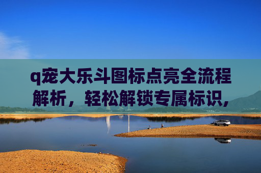 q宠大乐斗图标点亮全流程解析，轻松解锁专属标识,q宠大乐斗怎么进入