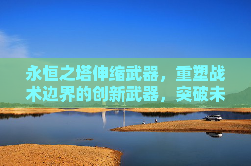 永恒之塔伸缩武器，重塑战术边界的创新武器，突破未来战争的装备范式,永恒之塔伸缩武器是什么意思