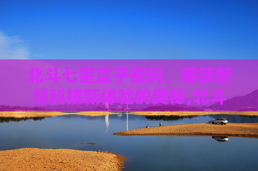 北斗七星盒子密码，解锁智慧科技新体验的奥秘,北斗七星盒子密码是多少