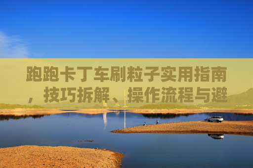 跑跑卡丁车刷粒子实用指南，技巧拆解、操作流程与避坑要点全解析,跑跑卡丁车刷粒子怎么刷