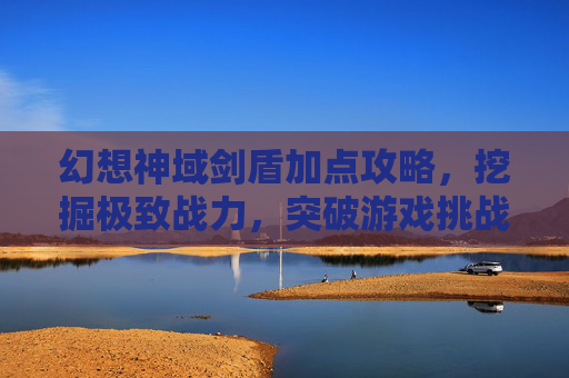 幻想神域剑盾加点攻略，挖掘极致战力，突破游戏挑战,幻想神域剑盾加点攻略最新