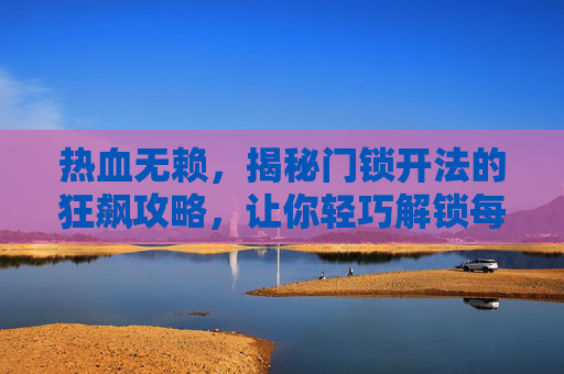 热血无赖，揭秘门锁开法的狂飙攻略，让你轻巧解锁每一段掌控,热血无赖打不开怎么办