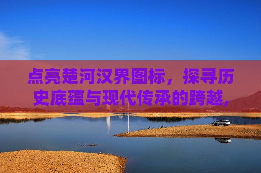 点亮楚河汉界图标，探寻历史底蕴与现代传承的跨越,楚河汉界字体图片