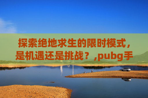 探索绝地求生的限时模式，是机遇还是挑战？,pubg手游限时吗
