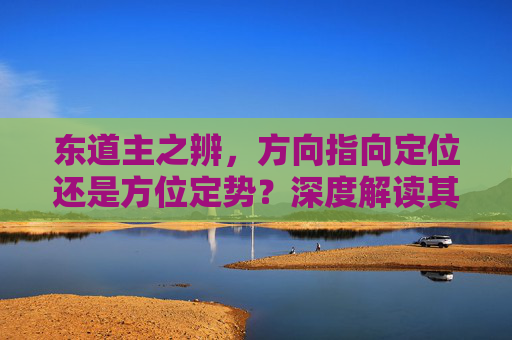 东道主之辨，方向指向定位还是方位定势？深度解读其在文化互动中的核心意义,东道寓意