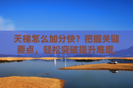 天梯怎么加分快？把握关键要点，轻松突破提升难度,天梯怎么用教程视频