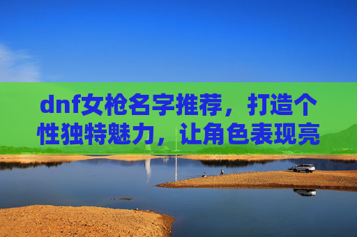 dnf女枪名字推荐，打造个性独特魅力，让角色表现亮眼,dnf女枪名字大全最拉风