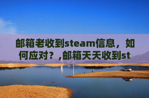 邮箱老收到steam信息，如何应对？,邮箱天天收到steam登陆邮件