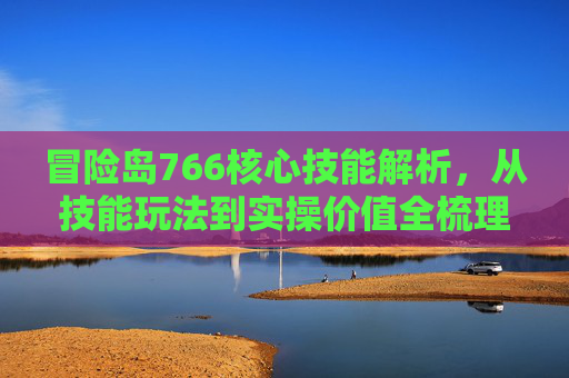 冒险岛766核心技能解析，从技能玩法到实操价值全梳理,冒险岛079技能
