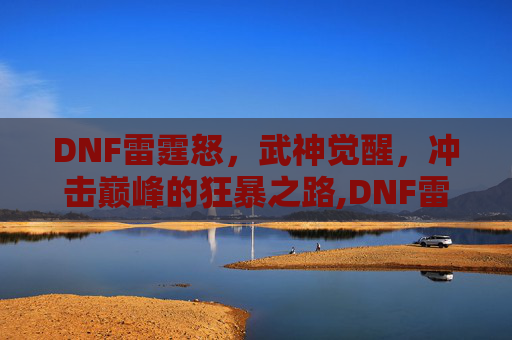 DNF雷霆怒，武神觉醒，冲击巅峰的狂暴之路,DNF雷霆怒